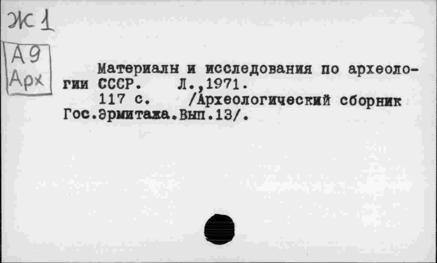 ﻿жі
Ар*
Материалы и исследования по археоло гии СССР. Л.,1971.
117 с. /Археологический сборник Гос.Эрмитажа.Вып.13/.